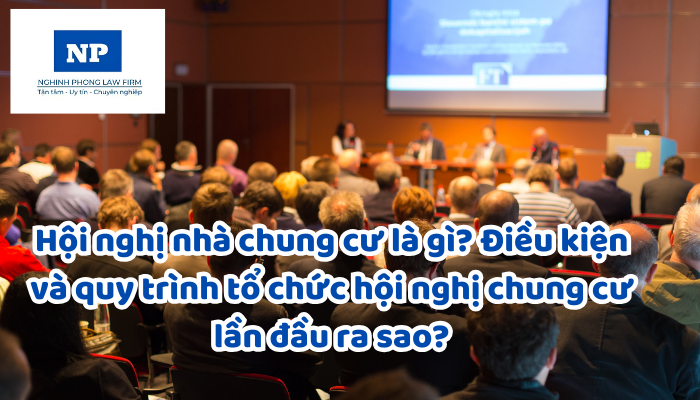 Hội nghị nhà chung cư là gì? Điều kiện và quy trình tổ chức hội nghị chung cư lần đầu ra sao?
