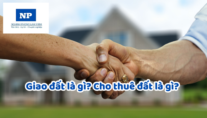 Giao đất là gì? Cho thuê đất là gì? Phân biệt sự khác nhau giữa hình thức giao đất và cho thuê đất?