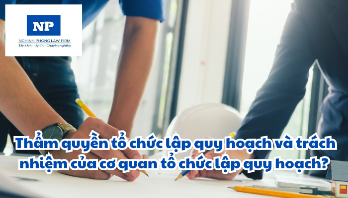 Cơ quan lập quy hoạch là cơ quan, tổ chức nào? Thẩm quyền tổ chức lập quy hoạch và trách nhiệm của cơ quan tổ chức lập quy hoạch?