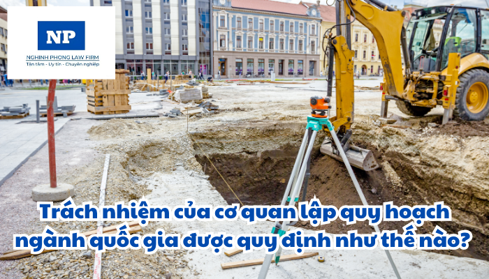 Cơ quan lập quy hoạch là cơ quan, tổ chức nào? Trách nhiệm của cơ quan lập quy hoạch ngành quốc gia được quy định như thế nào?