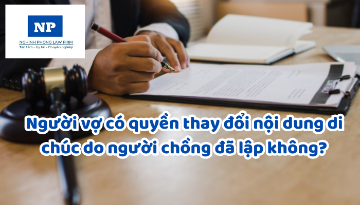 Người vợ có quyền thay đổi nội dung di chúc do người chồng đã lập không?