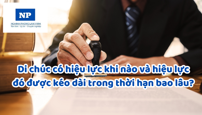 Di chúc có hiệu lực khi nào và hiệu lực đó được kéo dài trong thời hạn bao lâu?