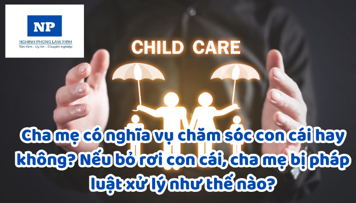 Cha mẹ có nghĩa vụ chăm sóc con cái hay không? Nếu bỏ rơi con cái, cha mẹ bị pháp luật xử lý như thế nào?
