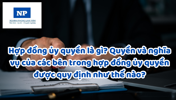 Hợp đồng ủy quyền là gì? Quyền và nghĩa vụ của các bên trong hợp đồng ủy quyền được quy định như thế nào?