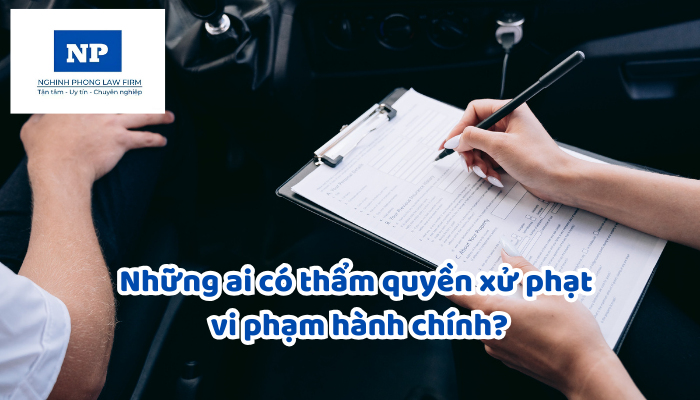 Những ai có thẩm quyền xử phạt vi phạm hành chính?